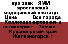 1.1) вуз знак : ЯМИ - ярославский медицинский институт › Цена ­ 389 - Все города Коллекционирование и антиквариат » Значки   . Красноярский край,Железногорск г.